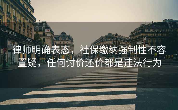 律師明確表態(tài)，社保繳納強(qiáng)制性不容置疑，任何討價(jià)還價(jià)都是違法行為