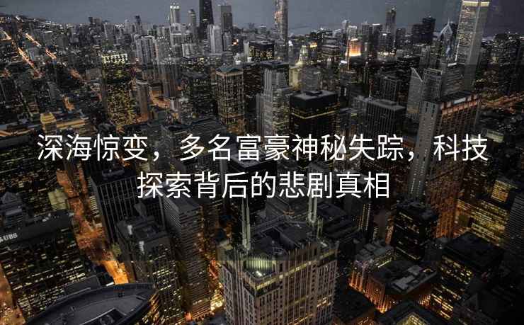 深海驚變，多名富豪神秘失蹤，科技探索背后的悲劇真相