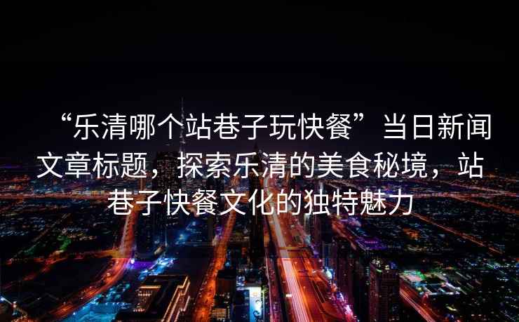 “樂清哪個站巷子玩快餐”當日新聞文章標題，探索樂清的美食秘境，站巷子快餐文化的獨特魅力