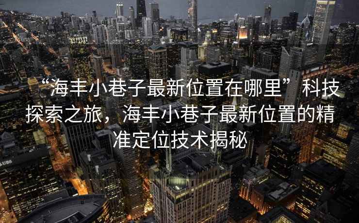 “海豐小巷子最新位置在哪里”科技探索之旅，海豐小巷子最新位置的精準(zhǔn)定位技術(shù)揭秘