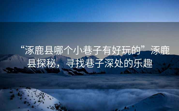 “涿鹿縣哪個小巷子有好玩的”涿鹿縣探秘，尋找巷子深處的樂趣