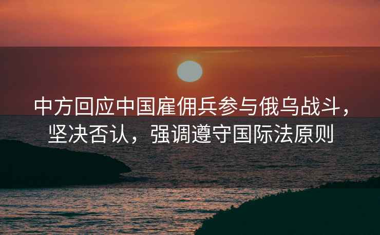 中方回應中國雇傭兵參與俄烏戰斗，堅決否認，強調遵守國際法原則