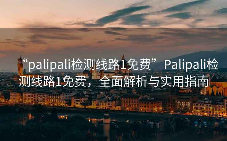 “palipali檢測線路1免費”Palipali檢測線路1免費，全面解析與實用指南