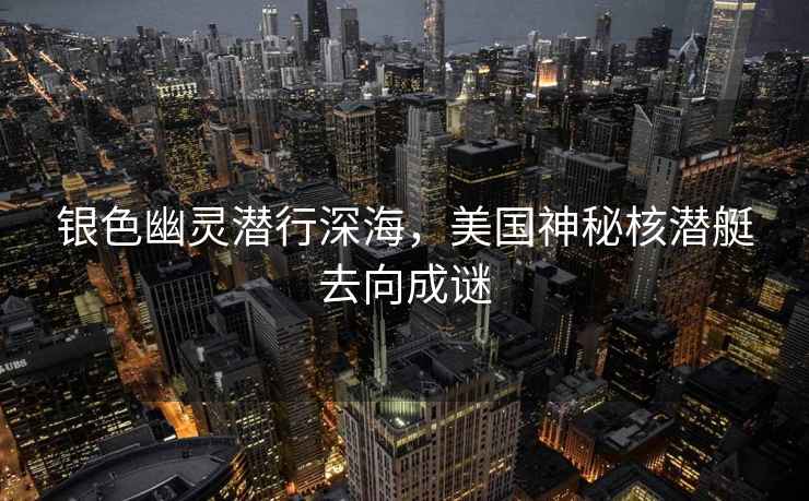 銀色幽靈潛行深海，美國(guó)神秘核潛艇去向成謎