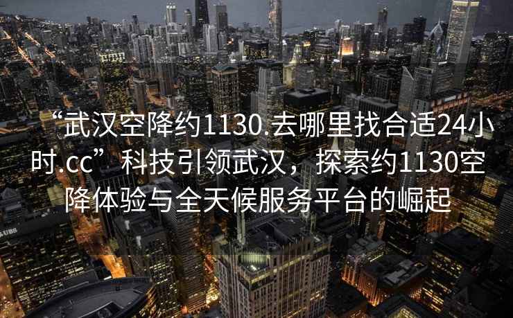 “武漢空降約1130.去哪里找合適24小時.cc”科技引領武漢，探索約1130空降體驗與全天候服務平臺的崛起