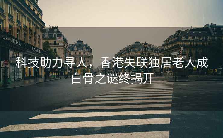 科技助力尋人，香港失聯獨居老人成白骨之謎終揭開