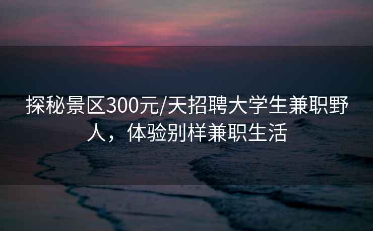 探秘景區300元/天招聘大學生兼職野人，體驗別樣兼職生活