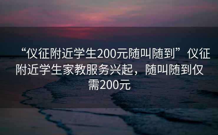 “儀征附近學生200元隨叫隨到”儀征附近學生家教服務興起，隨叫隨到僅需200元