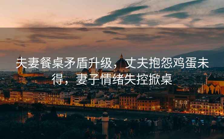 夫妻餐桌矛盾升級，丈夫抱怨雞蛋未得，妻子情緒失控掀桌