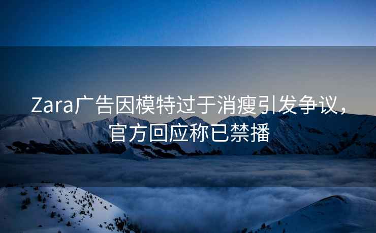 Zara廣告因模特過于消瘦引發爭議，官方回應稱已禁播