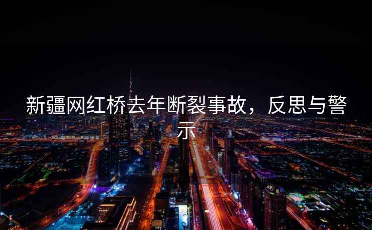 新疆網紅橋去年斷裂事故，反思與警示