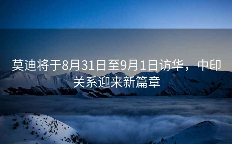 莫迪將于8月31日至9月1日訪華，中印關系迎來新篇章