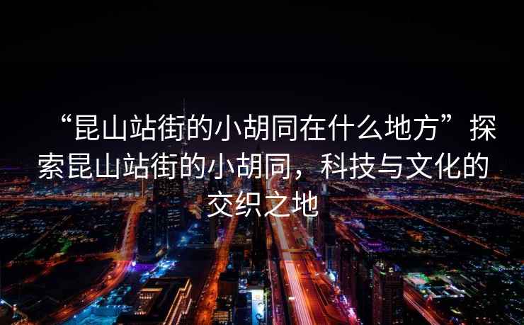 “昆山站街的小胡同在什么地方”探索昆山站街的小胡同，科技與文化的交織之地