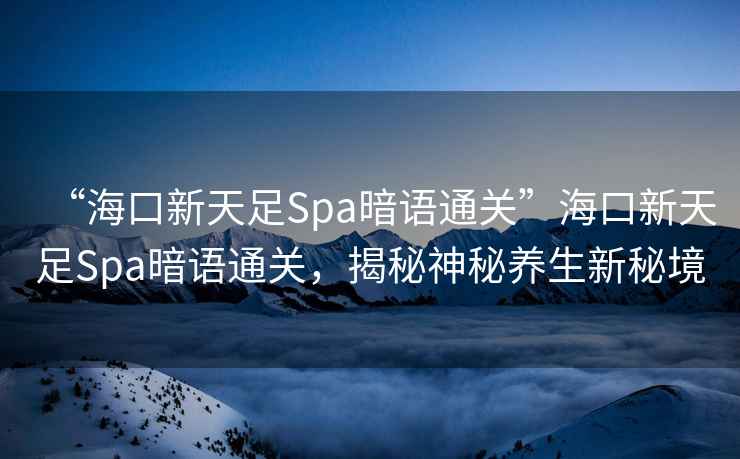“海口新天足Spa暗語通關”海口新天足Spa暗語通關，揭秘神秘養生新秘境