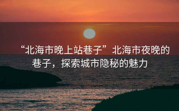 “北海市晚上站巷子”北海市夜晚的巷子，探索城市隱秘的魅力
