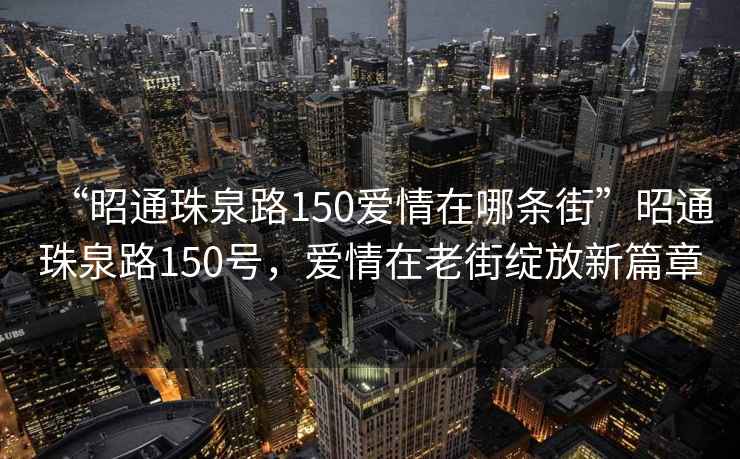 “昭通珠泉路150愛情在哪條街”昭通珠泉路150號(hào)，愛情在老街綻放新篇章
