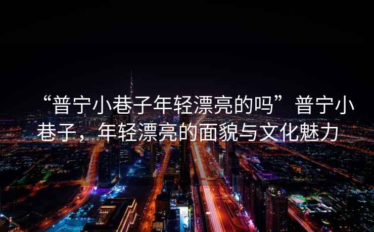 “普寧小巷子年輕漂亮的嗎”普寧小巷子，年輕漂亮的面貌與文化魅力