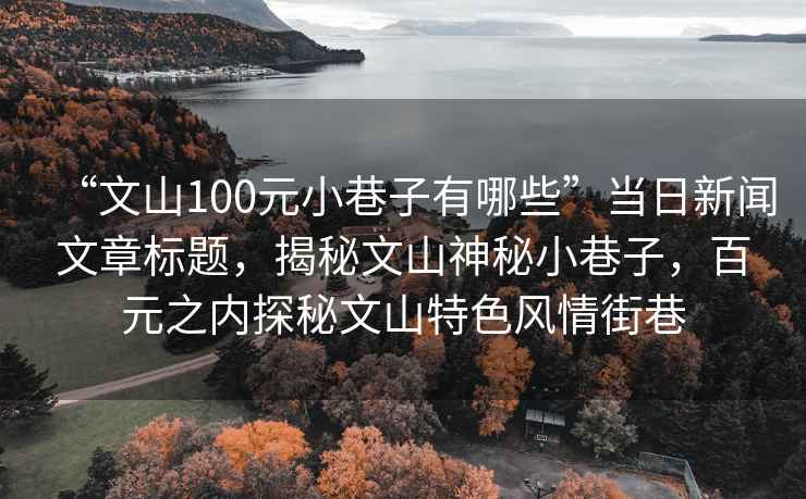 “文山100元小巷子有哪些”當(dāng)日新聞文章標(biāo)題，揭秘文山神秘小巷子，百元之內(nèi)探秘文山特色風(fēng)情街巷