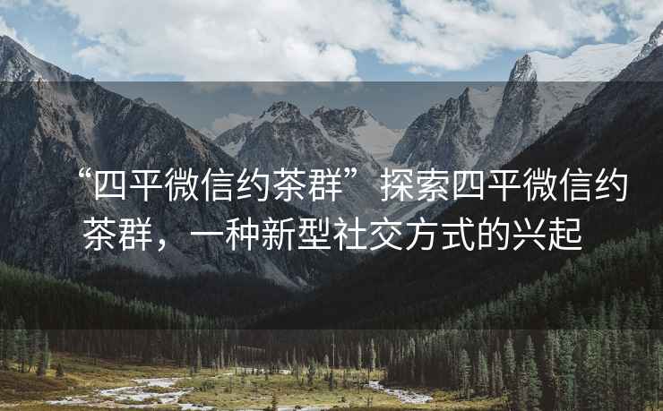 “四平微信約茶群”探索四平微信約茶群，一種新型社交方式的興起