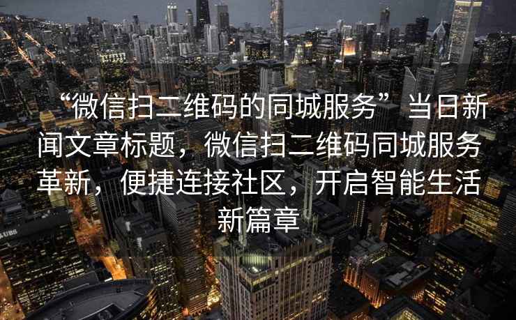 “微信掃二維碼的同城服務”當日新聞文章標題，微信掃二維碼同城服務革新，便捷連接社區，開啟智能生活新篇章