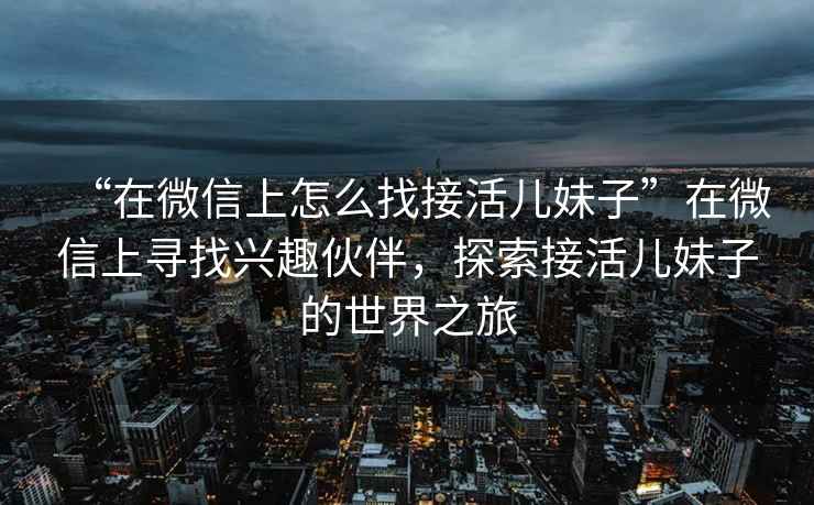 “在微信上怎么找接活兒妹子”在微信上尋找興趣伙伴，探索接活兒妹子的世界之旅