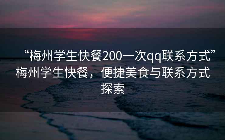 “梅州學生快餐200一次qq聯系方式”梅州學生快餐，便捷美食與聯系方式探索