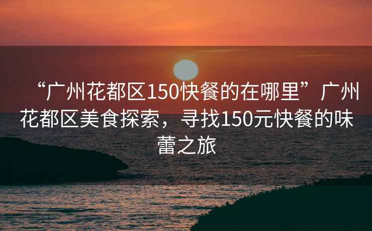 “廣州花都區150快餐的在哪里”廣州花都區美食探索，尋找150元快餐的味蕾之旅