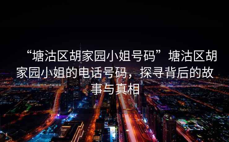 “塘沽區胡家園小姐號碼”塘沽區胡家園小姐的電話號碼，探尋背后的故事與真相