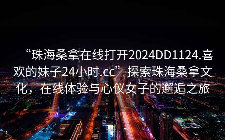 “珠海桑拿在線打開2024DD1124.喜歡的妹子24小時.cc”探索珠海桑拿文化，在線體驗與心儀女子的邂逅之旅