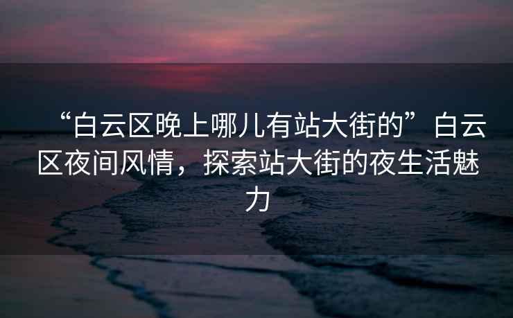 “白云區晚上哪兒有站大街的”白云區夜間風情，探索站大街的夜生活魅力