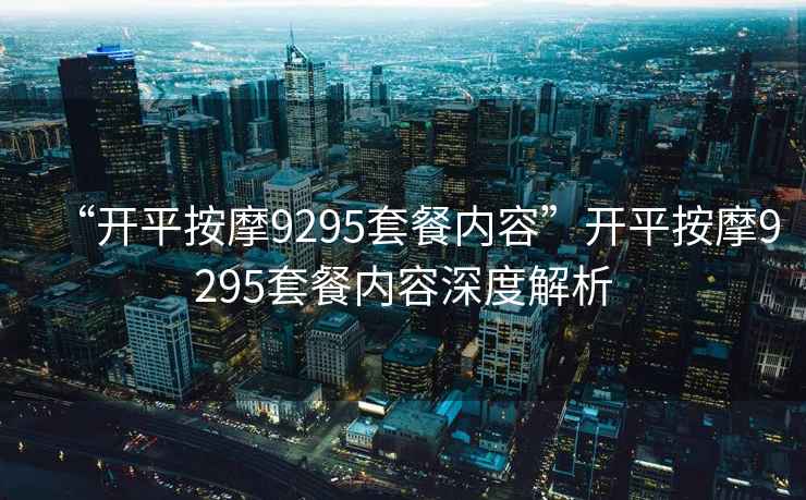 “開平按摩9295套餐內容”開平按摩9295套餐內容深度解析