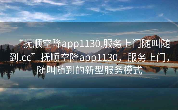 “撫順空降app1130.服務上門隨叫隨到.cc”撫順空降app1130，服務上門，隨叫隨到的新型服務模式