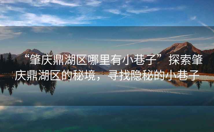 “肇慶鼎湖區哪里有小巷子”探索肇慶鼎湖區的秘境，尋找隱秘的小巷子