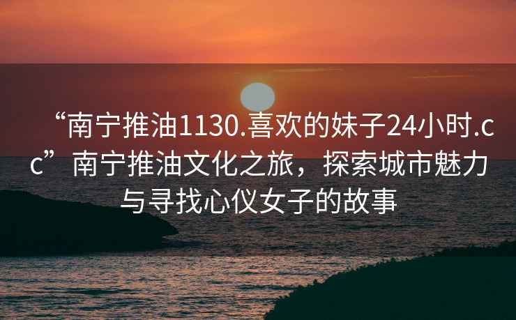 “南寧推油1130.喜歡的妹子24小時.cc”南寧推油文化之旅，探索城市魅力與尋找心儀女子的故事