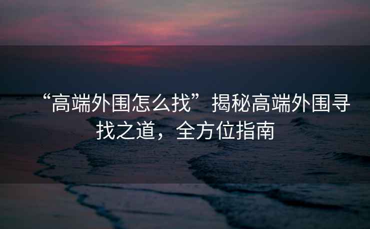 “高端外圍怎么找”揭秘高端外圍尋找之道，全方位指南