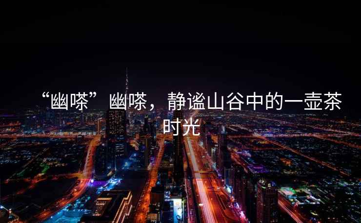 “幽嗏”幽嗏，靜謐山谷中的一壺茶時光