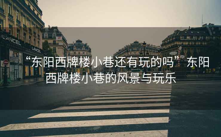 “東陽西牌樓小巷還有玩的嗎”東陽西牌樓小巷的風景與玩樂