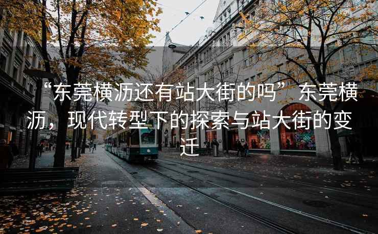 “東莞橫瀝還有站大街的嗎”東莞橫瀝，現代轉型下的探索與站大街的變遷