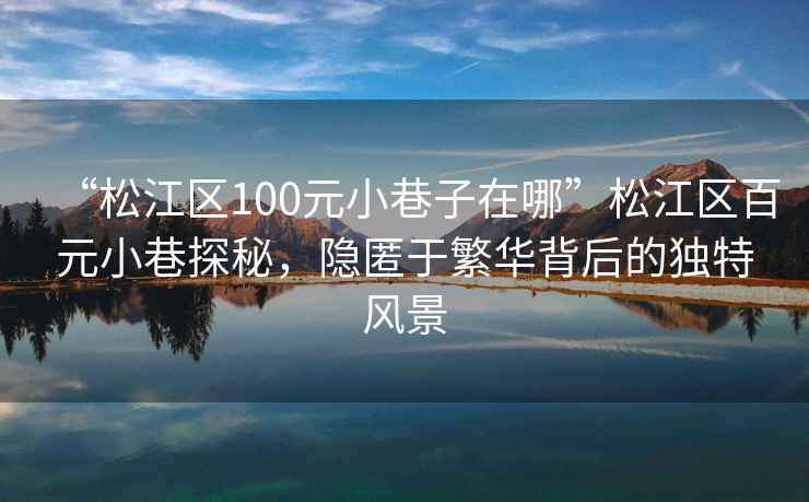 “松江區100元小巷子在哪”松江區百元小巷探秘，隱匿于繁華背后的獨特風景