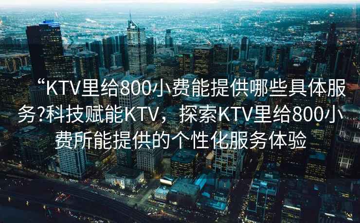 “KTV里給800小費能提供哪些具體服務(wù)?科技賦能KTV，探索KTV里給800小費所能提供的個性化服務(wù)體驗