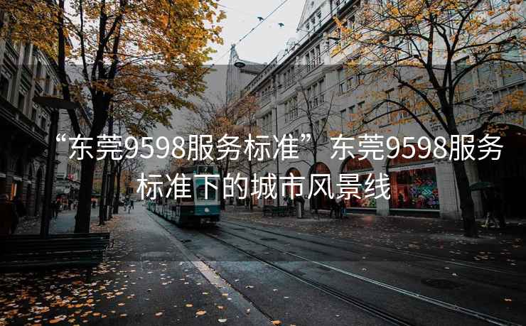 “東莞9598服務(wù)標(biāo)準(zhǔn)”東莞9598服務(wù)標(biāo)準(zhǔn)下的城市風(fēng)景線(xiàn)