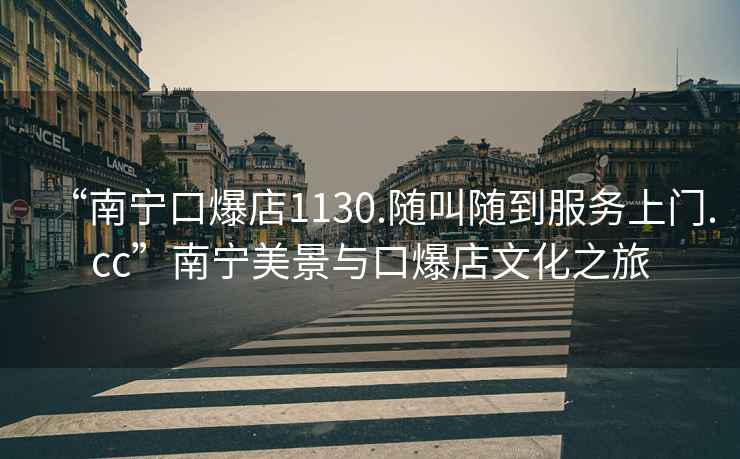 “南寧口爆店1130.隨叫隨到服務上門.cc”南寧美景與口爆店文化之旅