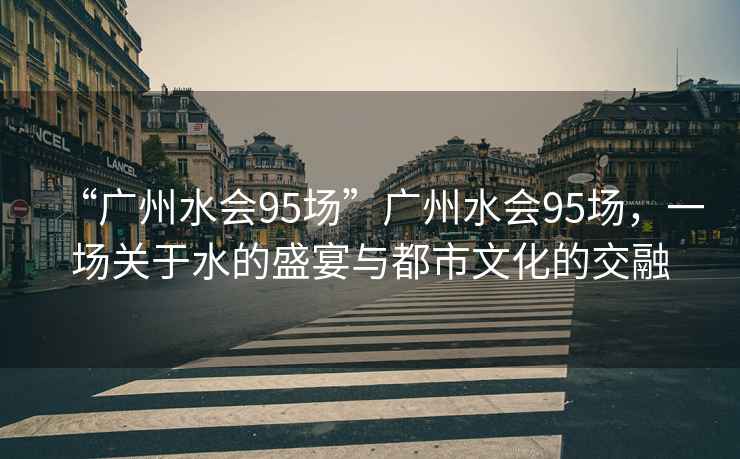“廣州水會95場”廣州水會95場，一場關于水的盛宴與都市文化的交融