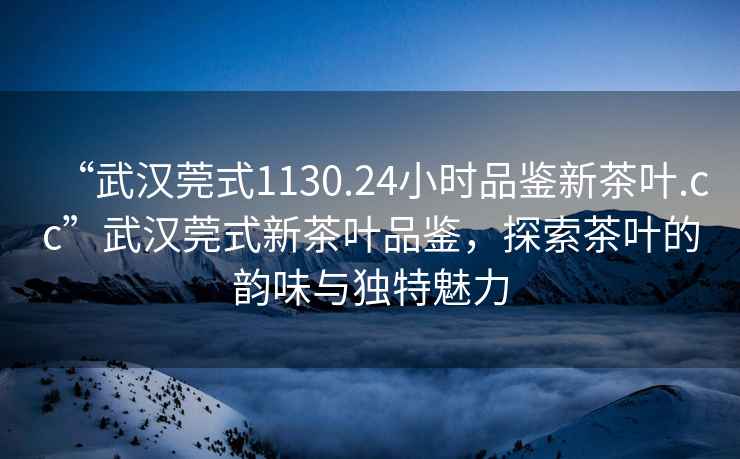 “武漢莞式1130.24小時品鑒新茶葉.cc”武漢莞式新茶葉品鑒，探索茶葉的韻味與獨特魅力