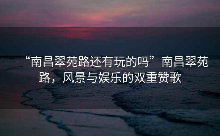 “南昌翠苑路還有玩的嗎”南昌翠苑路，風景與娛樂的雙重贊歌