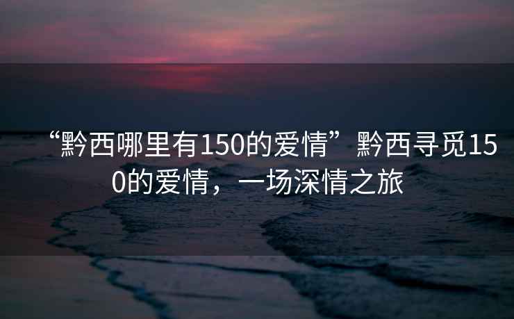 “黔西哪里有150的愛情”黔西尋覓150的愛情，一場深情之旅