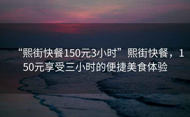 “熙街快餐150元3小時(shí)”熙街快餐，150元享受三小時(shí)的便捷美食體驗(yàn)