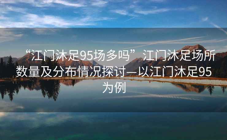 “江門沐足95場多嗎”江門沐足場所數量及分布情況探討—以江門沐足95為例