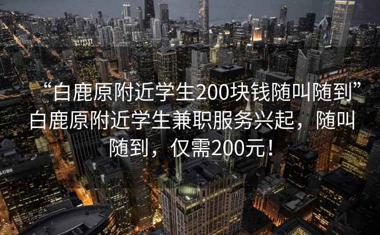 “白鹿原附近學生200塊錢隨叫隨到”白鹿原附近學生兼職服務興起，隨叫隨到，僅需200元！