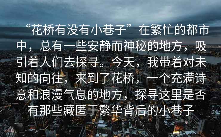 “花橋有沒有小巷子”在繁忙的都市中，總有一些安靜而神秘的地方，吸引著人們去探尋。今天，我帶著對未知的向往，來到了花橋，一個充滿詩意和浪漫氣息的地方，探尋這里是否有那些藏匿于繁華背后的小巷子